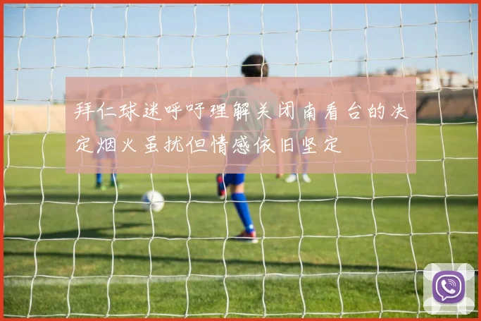 拜仁球迷呼吁理解关闭南看台的决定烟火虽扰但情感依旧坚定