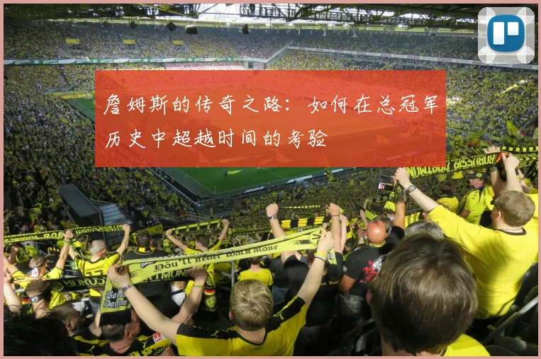 詹姆斯的传奇之路：如何在总冠军历史中超越时间的考验