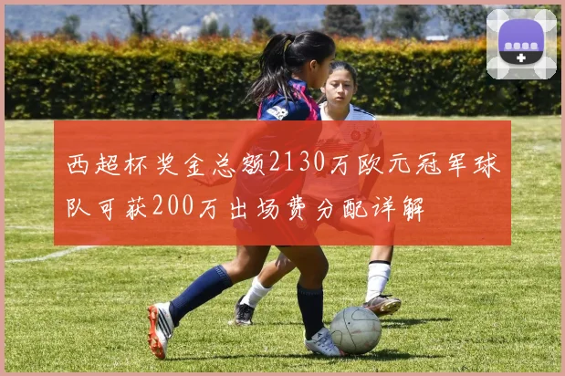 西超杯奖金总额2130万欧元冠军球队可获200万出场费分配详解