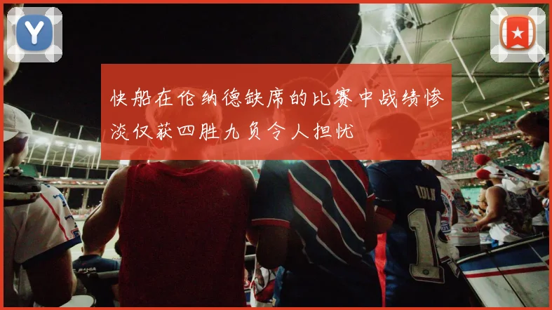 快船在伦纳德缺席的比赛中战绩惨淡仅获四胜九负令人担忧