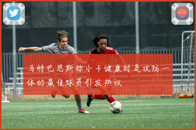 马特巴恩斯称小卡健康时是攻防一体的最佳球员引发热议
