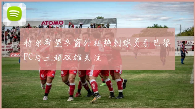 特尔希望冬窗外租热刺球员引巴黎FC与土超双雄关注