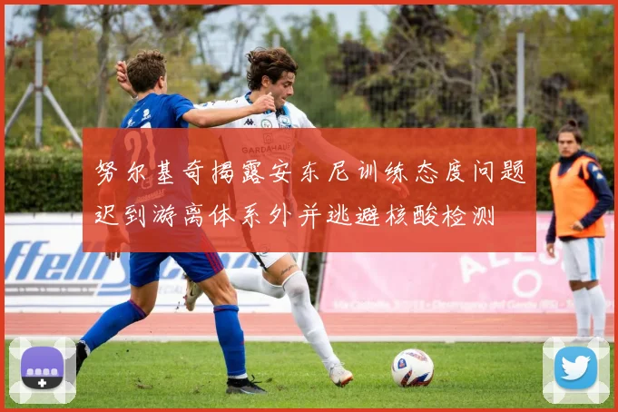 努尔基奇揭露安东尼训练态度问题迟到游离体系外并逃避核酸检测