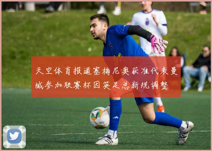 天空体育报道塞梅尼奥获准代表曼城参加联赛杯因英足总新规调整