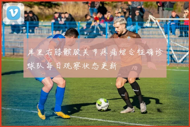 库里右膝髌股关节疼痛综合征确诊球队每日观察状态更新