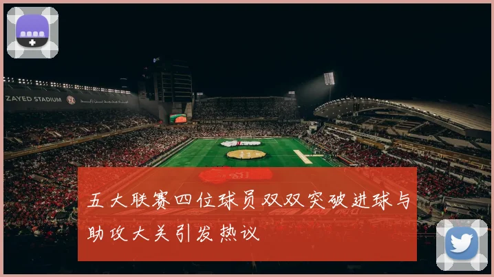 五大联赛四位球员双双突破进球与助攻大关引发热议