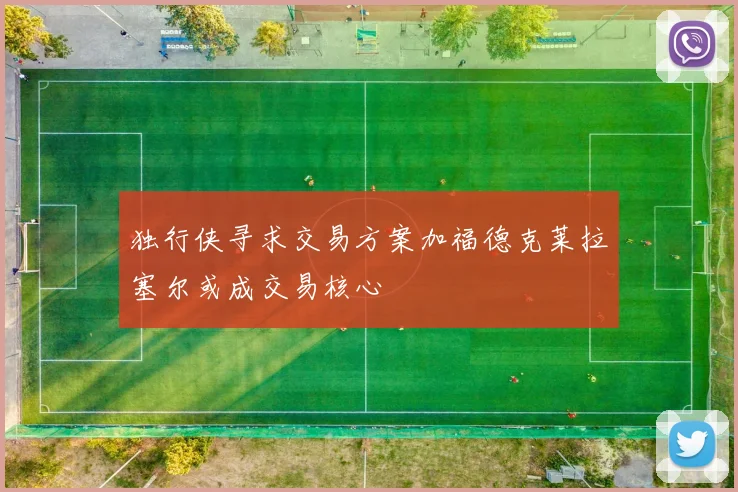 独行侠寻求交易方案加福德克莱拉塞尔或成交易核心