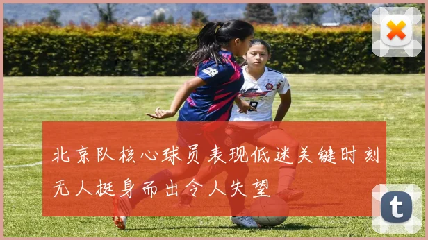 北京队核心球员表现低迷关键时刻无人挺身而出令人失望