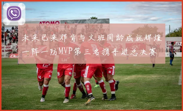 未来已来邓肯与文班同龄成就辉煌一阵一防MVP第三名携手进总决赛