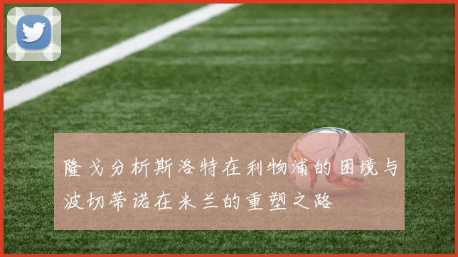 隆戈分析斯洛特在利物浦的困境与波切蒂诺在米兰的重塑之路