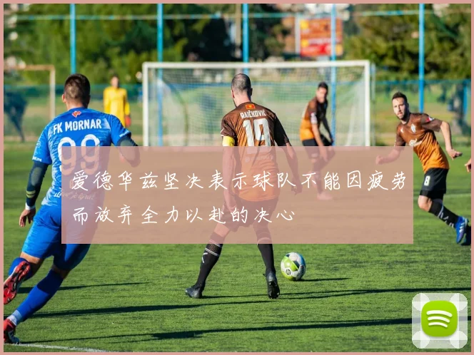 爱德华兹坚决表示球队不能因疲劳而放弃全力以赴的决心