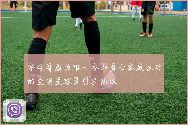 字母哥成为唯一参加勇士家庭派对的全明星球员引发热议