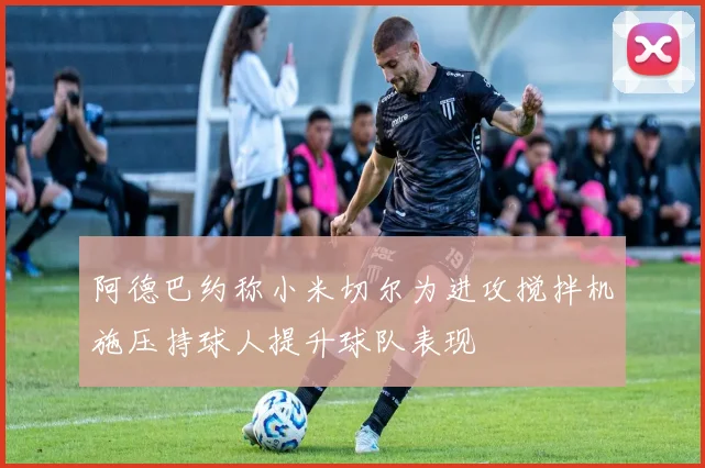 阿德巴约称小米切尔为进攻搅拌机施压持球人提升球队表现