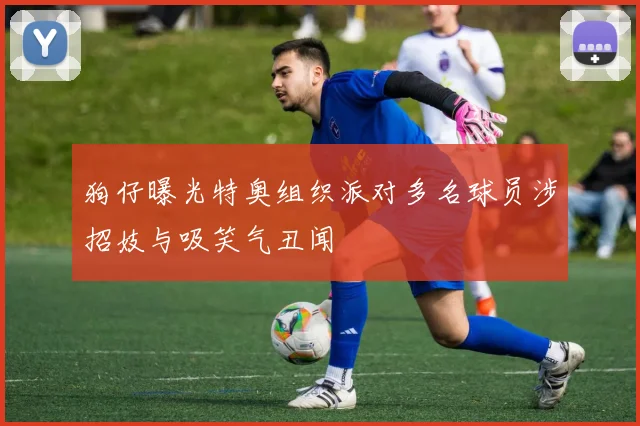 狗仔曝光特奥组织派对多名球员涉招妓与吸笑气丑闻