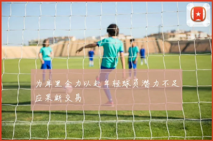 为库里全力以赴年轻球员潜力不足应果断交易