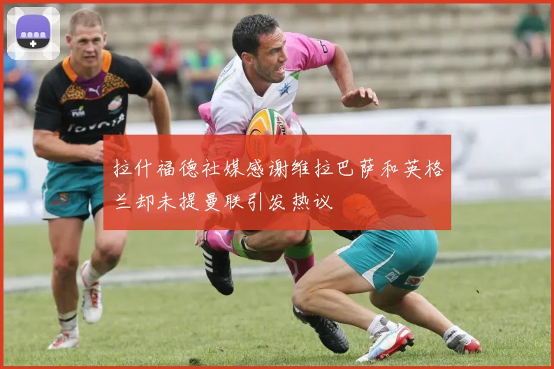 拉什福德社媒感谢维拉巴萨和英格兰却未提曼联引发热议