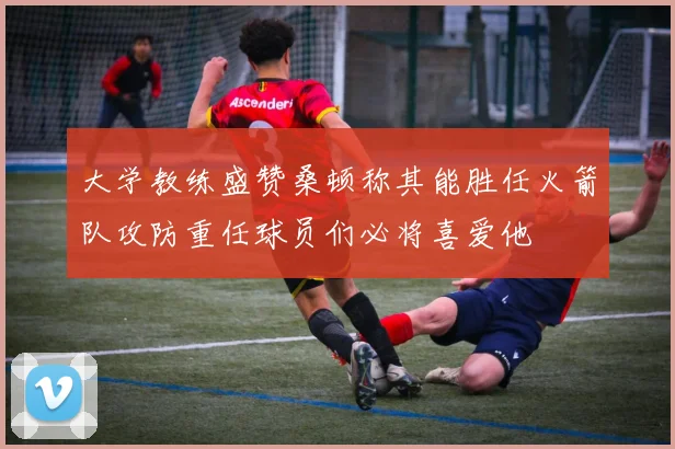 大学教练盛赞桑顿称其能胜任火箭队攻防重任球员们必将喜爱他