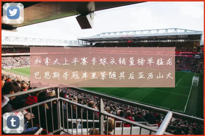 加拿大上半赛季球衣销量榜单猛龙巴恩斯夺冠库里紧随其后亚历山大位列第五