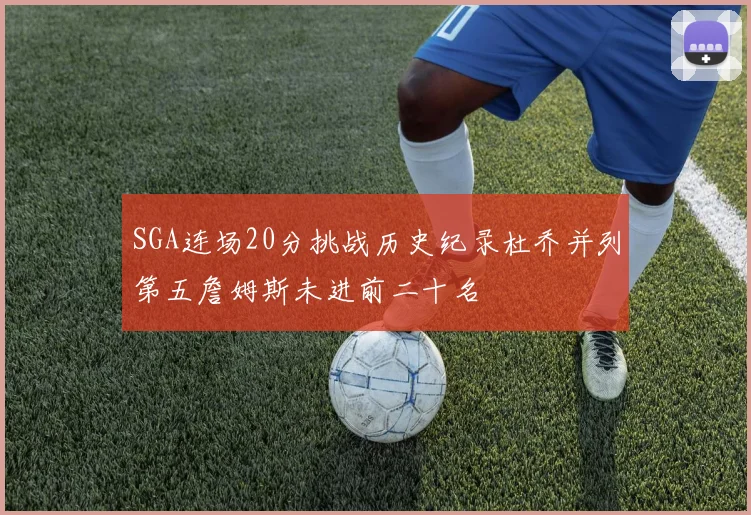 SGA连场20分挑战历史纪录杜乔并列第五詹姆斯未进前二十名