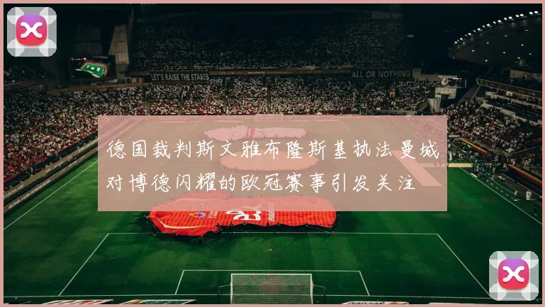 德国裁判斯文雅布隆斯基执法曼城对博德闪耀的欧冠赛事引发关注