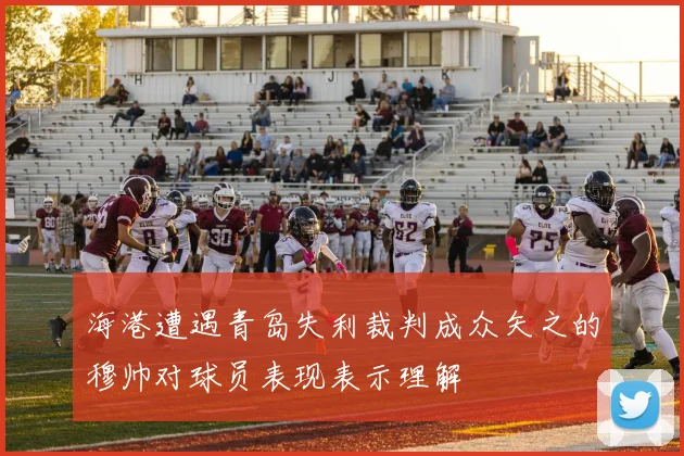 海港遭遇青岛失利裁判成众矢之的穆帅对球员表现表示理解