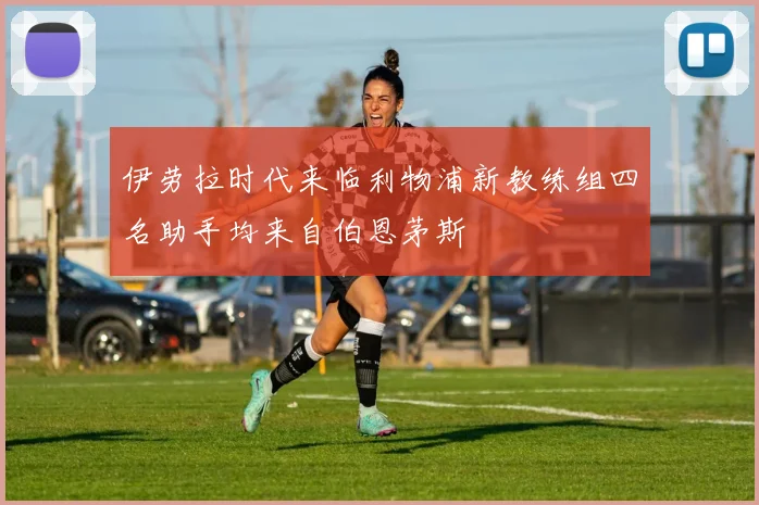 伊劳拉时代来临利物浦新教练组四名助手均来自伯恩茅斯