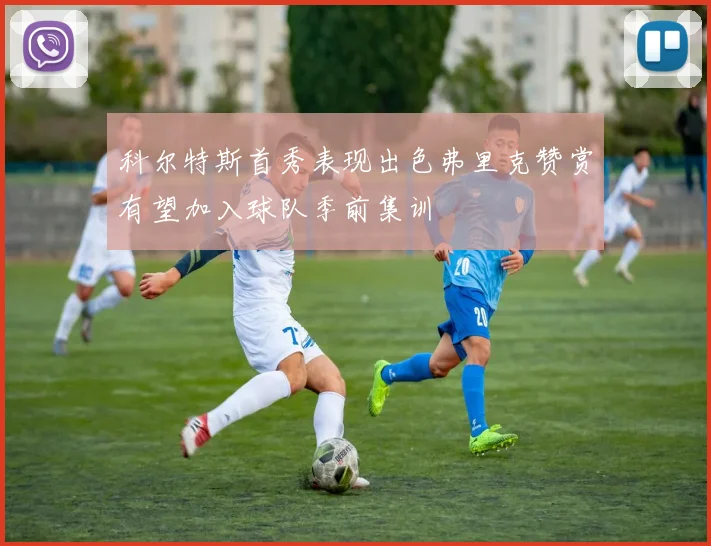 科尔特斯首秀表现出色弗里克赞赏有望加入球队季前集训