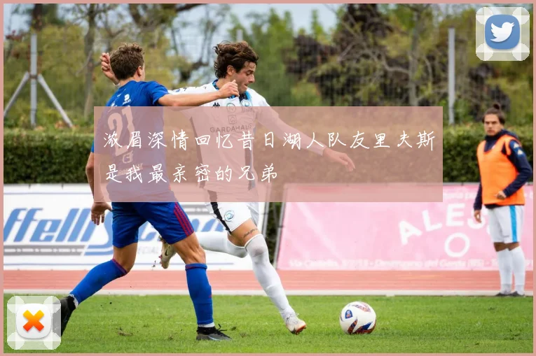 浓眉深情回忆昔日湖人队友里夫斯是我最亲密的兄弟